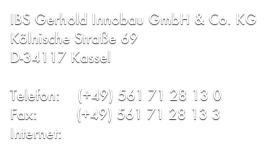 IBS Gerhold Innobau GmbH & Co. KG
Kölnische Straße 69
D-34117 Kassel

Telefon:    (+49) 561 71 28 13 0
Fax:         (+49) 561 71 28 13 3
Internet:    www.ibs-innobau.de